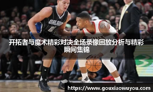 开拓者与魔术精彩对决全场录像回放分析与精彩瞬间集锦