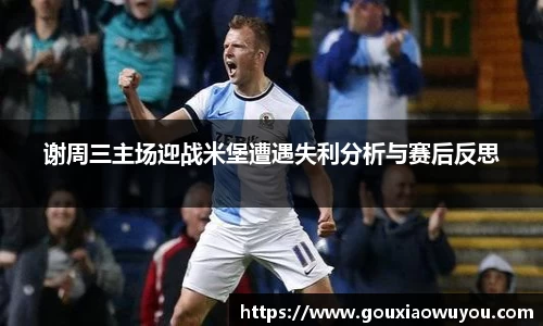 谢周三主场迎战米堡遭遇失利分析与赛后反思